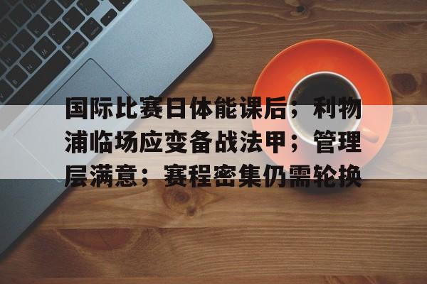 九游娱乐-关于国际比赛日体能课后；利物浦临场应变备战法甲；管理层满意；赛程密集仍需轮换的信息