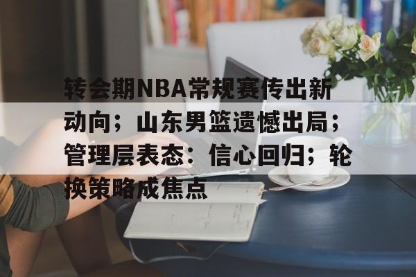 LOL竞猜-包含转会期NBA常规赛传出新动向；山东男篮遗憾出局；管理层表态：信心回归；轮换策略成焦点的词条